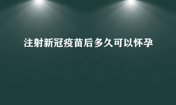 注射新冠疫苗后多久可以怀孕