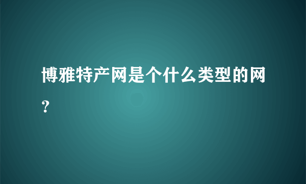 博雅特产网是个什么类型的网？