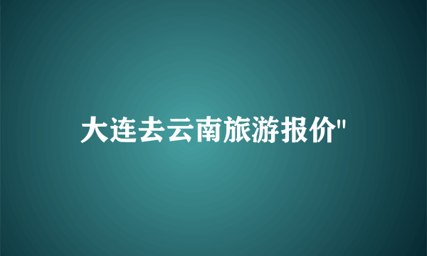 大连去云南旅游报价