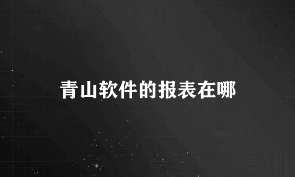 青山软件的报表在哪