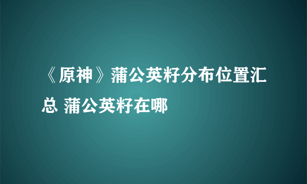 《原神》蒲公英籽分布位置汇总 蒲公英籽在哪