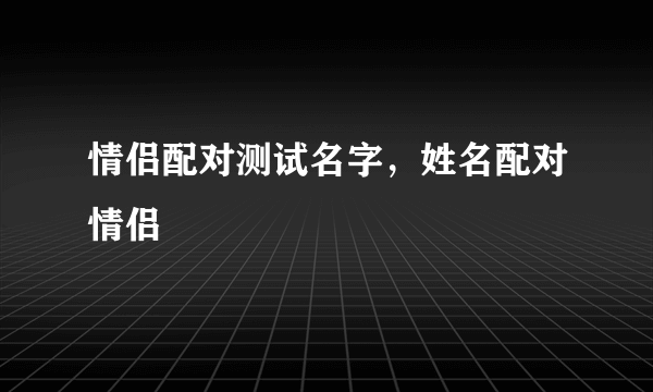 情侣配对测试名字，姓名配对情侣