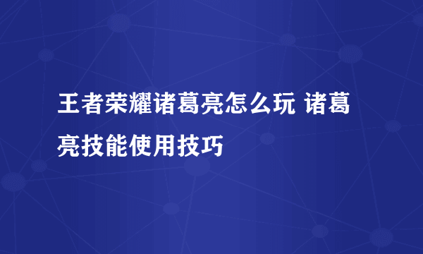 王者荣耀诸葛亮怎么玩 诸葛亮技能使用技巧