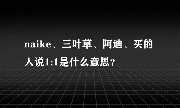 naike、三叶草、阿迪、买的人说1:1是什么意思？