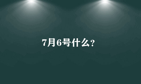 7月6号什么？