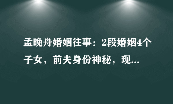 孟晚舟婚姻往事：2段婚姻4个子女，前夫身份神秘，现任来头不小