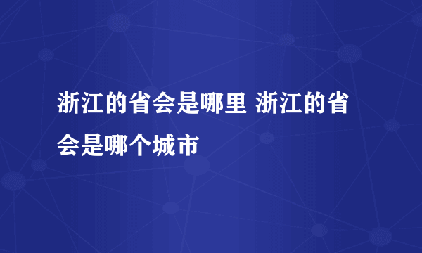 浙江的省会是哪里 浙江的省会是哪个城市