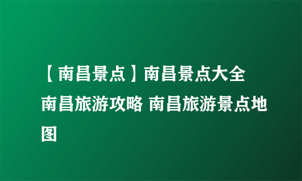 【南昌景点】南昌景点大全 南昌旅游攻略 南昌旅游景点地图