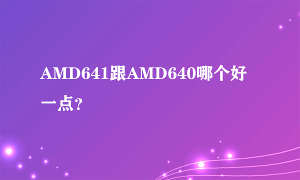 AMD641跟AMD640哪个好一点？