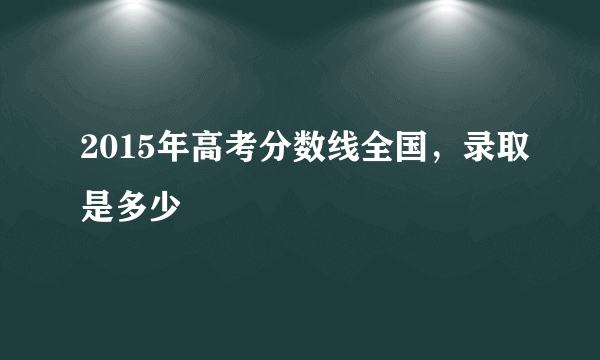 2015年高考分数线全国，录取是多少