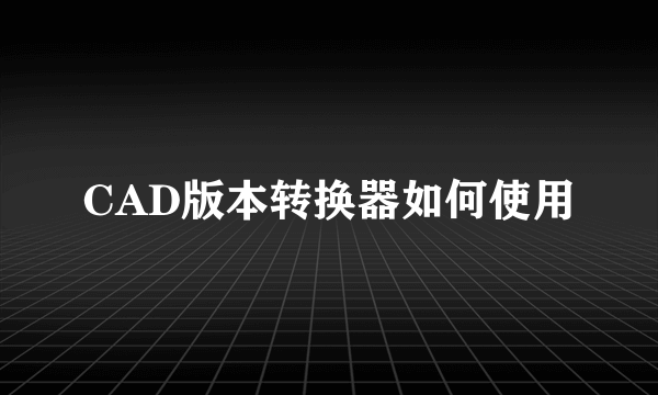 CAD版本转换器如何使用