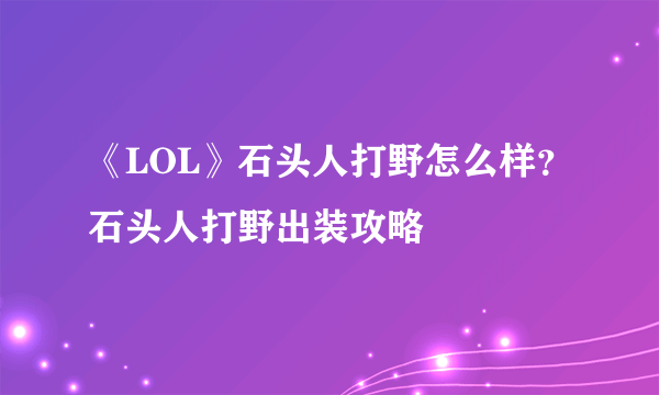 《LOL》石头人打野怎么样？石头人打野出装攻略