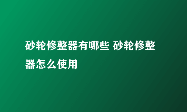 砂轮修整器有哪些 砂轮修整器怎么使用