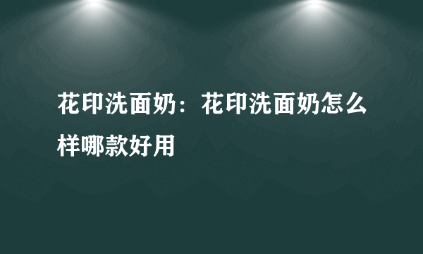 花印洗面奶：花印洗面奶怎么样哪款好用