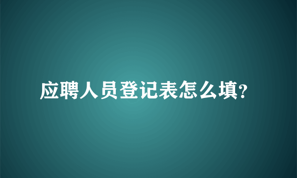 应聘人员登记表怎么填？