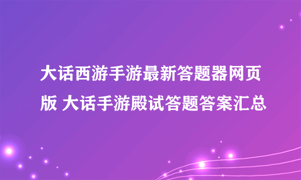 大话西游手游最新答题器网页版 大话手游殿试答题答案汇总