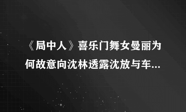 《局中人》喜乐门舞女曼丽为何故意向沈林透露沈放与车夫的关系，她出于什么目的？