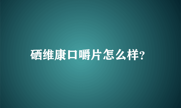 硒维康口嚼片怎么样？