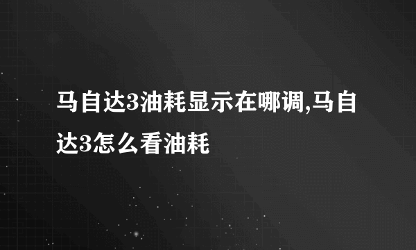 马自达3油耗显示在哪调,马自达3怎么看油耗