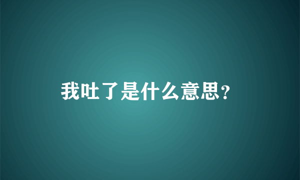 我吐了是什么意思？