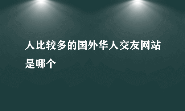 人比较多的国外华人交友网站是哪个