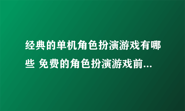 经典的单机角色扮演游戏有哪些 免费的角色扮演游戏前五2023