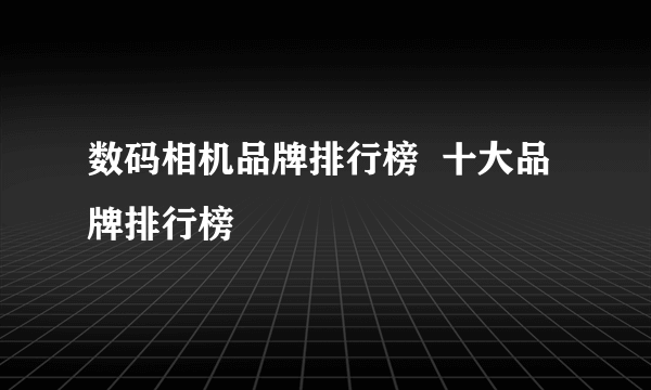 数码相机品牌排行榜  十大品牌排行榜