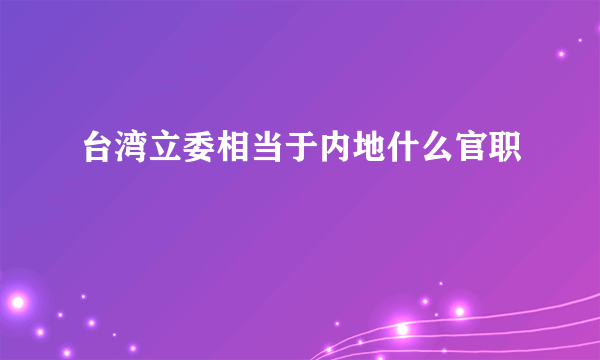 台湾立委相当于内地什么官职