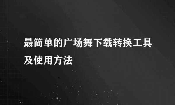 最简单的广场舞下载转换工具及使用方法