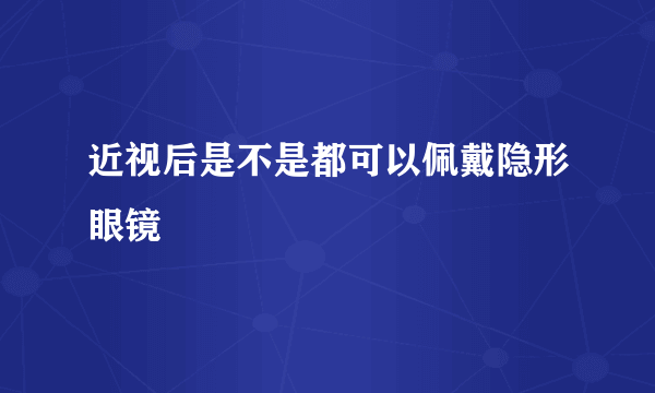 近视后是不是都可以佩戴隐形眼镜