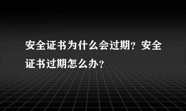 安全证书为什么会过期？安全证书过期怎么办？