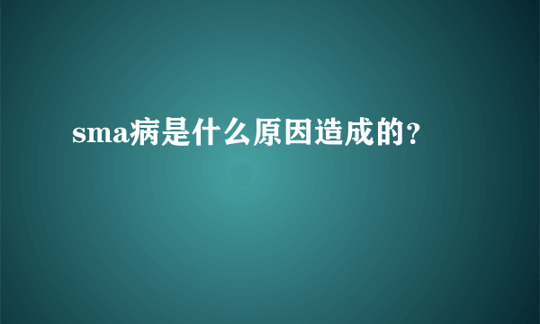 sma病是什么原因造成的？