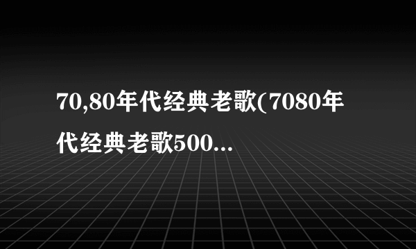 70,80年代经典老歌(7080年代经典老歌500首怀旧目录)