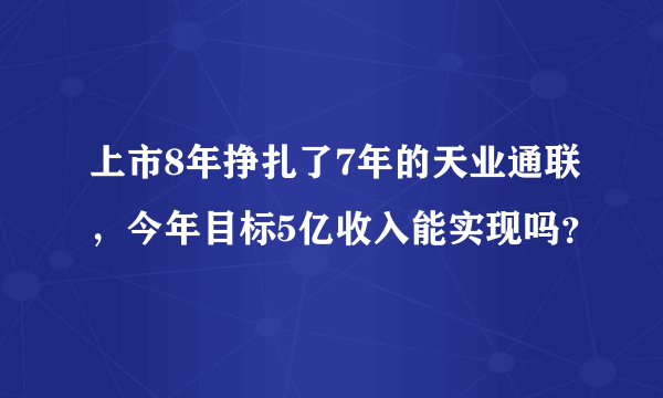 上市8年挣扎了7年的天业通联，今年目标5亿收入能实现吗？