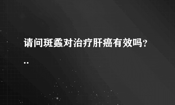 请问斑蟊对治疗肝癌有效吗？..