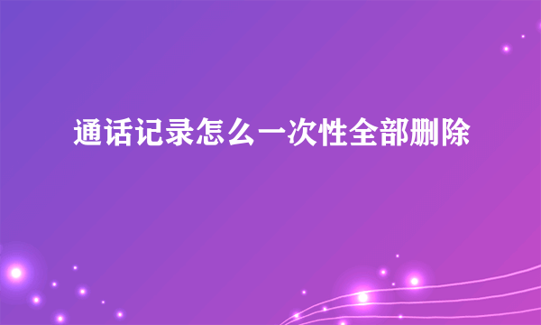 通话记录怎么一次性全部删除