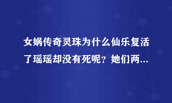 女娲传奇灵珠为什么仙乐复活了瑶瑶却没有死呢？她们两个不是一个灵魂吗？？瑶瑶不是仙乐转世么？给我讲讲