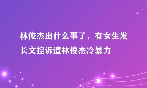 林俊杰出什么事了，有女生发长文控诉遭林俊杰冷暴力