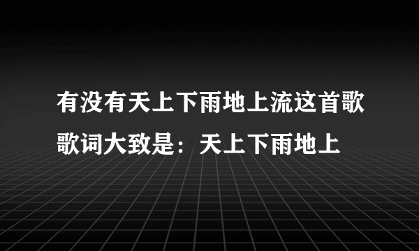 有没有天上下雨地上流这首歌歌词大致是：天上下雨地上