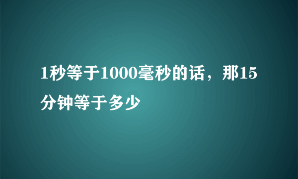 1秒等于1000毫秒的话，那15分钟等于多少