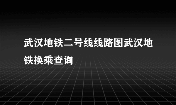 武汉地铁二号线线路图武汉地铁换乘查询