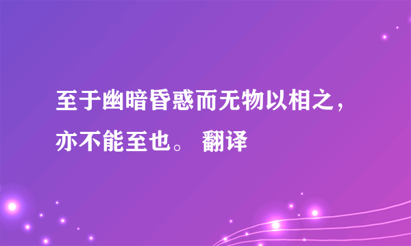 至于幽暗昏惑而无物以相之，亦不能至也。 翻译