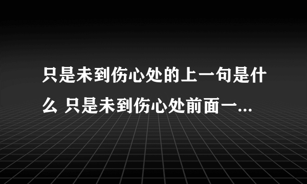 只是未到伤心处的上一句是什么 只是未到伤心处前面一句是什么