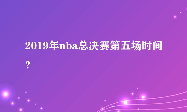 2019年nba总决赛第五场时间？