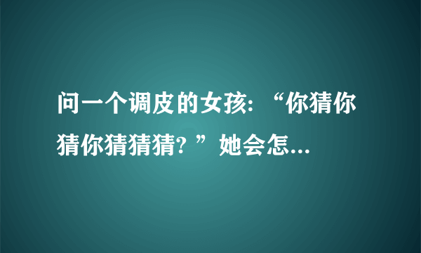 问一个调皮的女孩: “你猜你猜你猜猜猜? ”她会怎么回答?三个字