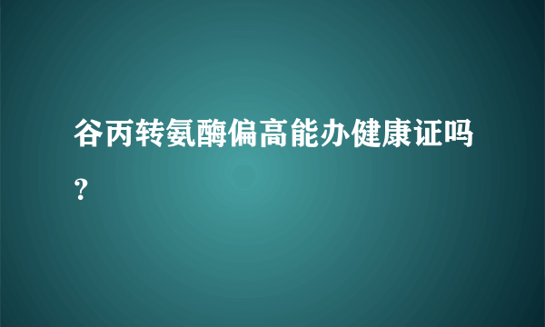 谷丙转氨酶偏高能办健康证吗？