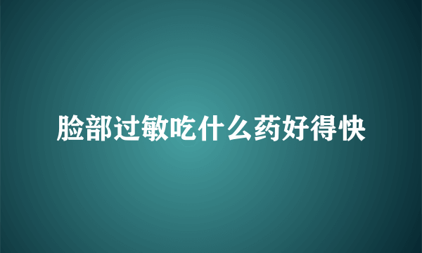 脸部过敏吃什么药好得快