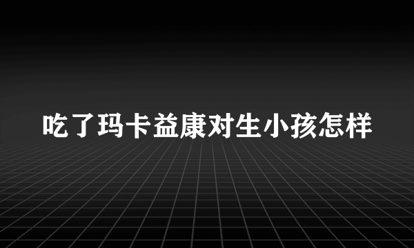 吃了玛卡益康对生小孩怎样