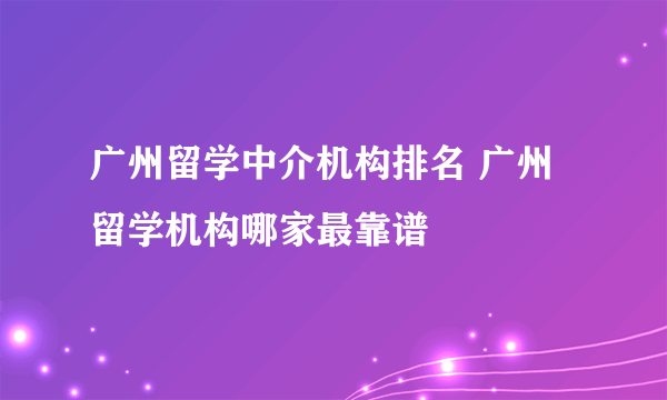 广州留学中介机构排名 广州留学机构哪家最靠谱