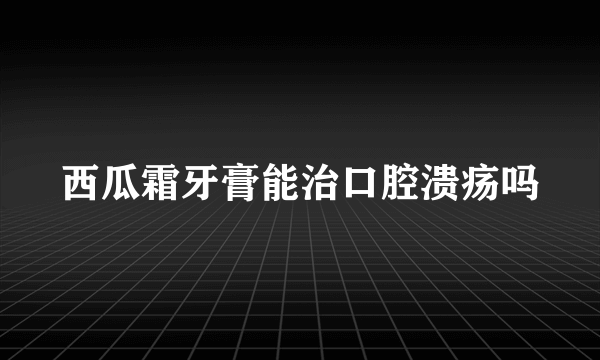 西瓜霜牙膏能治口腔溃疡吗